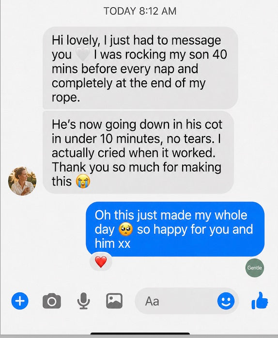 Message from a parent who was rocking her son 40 minutes before every nap; now he goes down in his cot in under 10 minutes with no tears. She cried when it worked.